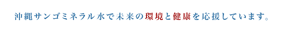 私たちは、サンゴミネラル水で未来の環境と健康を応援しています。